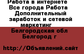 Работа в интернете  - Все города Работа » Дополнительный заработок и сетевой маркетинг   . Белгородская обл.,Белгород г.